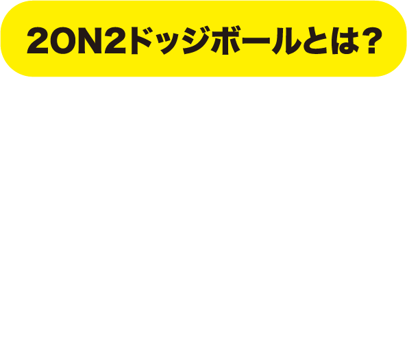 2ON2ドッジボールとは？ 当てても、当たっても終わらない！？2分間究極のドッジボール！